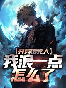 开局活死人，我浪一点怎么了小说全章节目录阅读BY羽落辰汐完结版阅读