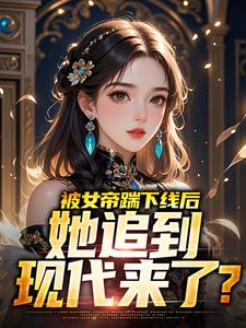 热门推荐被女帝踹下线后，她追到现代来了？by我想喝酸奶小说正版在线-二筒文学网