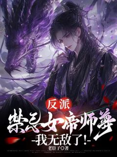 反派：禁忌女帝师尊，我无敌了！(老臣子)最佳创作小说全文在线阅读