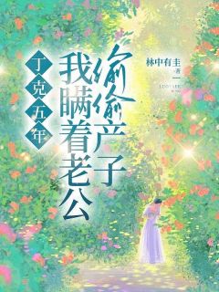 丁克五年，我瞒着老公偷偷产子小说-丁克五年，我瞒着老公偷偷产子抖音小说孟甜金明阳