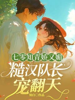 夏知画战北寒小说章节目录阅读-七零知青娇又媚，糙汉队长宠翻天在哪免费看