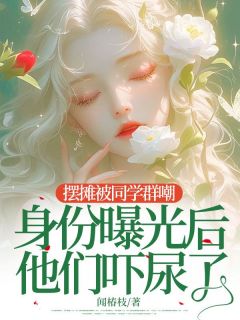 全章节小说摆摊被同学群嘲，身份曝光后他们吓尿了闻椿枝最新阅读