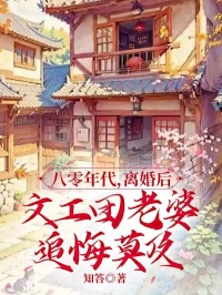 八零年代，离婚后文工团老婆追悔莫及(知答)最佳创作小说全文在线阅读