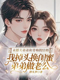 未婚夫弟弟和青梅假结婚，我掉头换闺蜜弟弟做老公小说百度云完整章节列表免费阅读