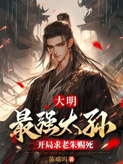 朱允熥朱元璋全集小说_大明：最强太孙，开局求老朱赐死完结版阅读-二筒文学网