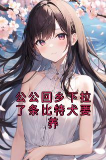 抖音热推小说公公回乡下拉了条比特犬要养全文在线阅读-二筒文学网