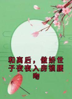 老书虫推荐和离后，傲娇世子夜夜入房锁腰吻 在线阅读