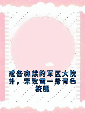 戒备森然的军区大院外，宋钦雪一身青色校服宋钦雪陆希澈最新章节在线阅读-二筒文学网