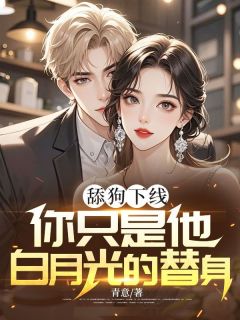 抖音舔狗下线：你只是他白月光的替身by青意在线阅读