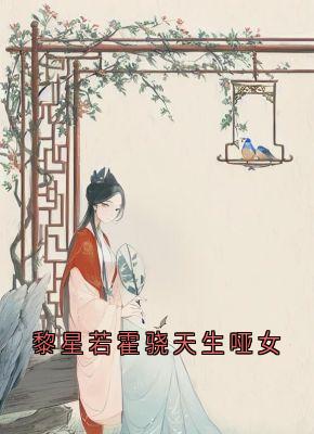 抖音小说黎星若霍骁天生哑女黎星若轩辕弘全文txt