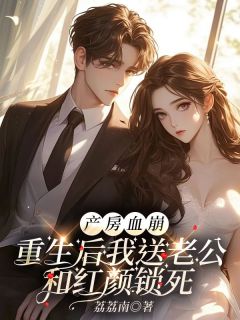 产房血崩，重生后我送老公和红颜锁死by荔荔南免费阅读小说大结局