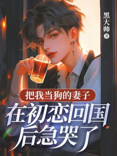 把我当狗的妻子，在初恋回国后急哭了by黑大帅小说完结版在线阅读