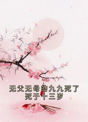作者福元儿写的无父无母的九九死了死于十三岁小说大结局全章节阅读