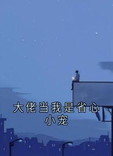 大佬当我是省心小宠精彩章节-大佬当我是省心小宠免费阅读全文