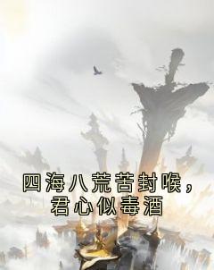四海八荒苦封喉，君心似毒酒by玄澈小说完结版在线阅读-二筒文学网