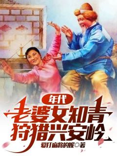 年代：老婆女知青，狩猎兴安岭林浩阳宋月月小说完整在线阅读