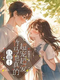 巨甜！竹马他真的超宠超爱by织锦君免费阅读小说大结局