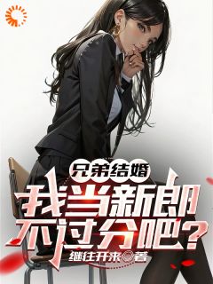 全章节小说兄弟结婚，我当新郎不过分吧？继往开来最新阅读