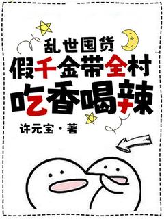 爆款小说由作者许元宝所创作的乱世囤货：假千金带全村吃香喝辣在线阅读