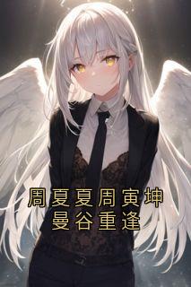 独家周夏夏周寅坤曼谷重逢小说-主角周寅坤周夏夏全文免费阅读