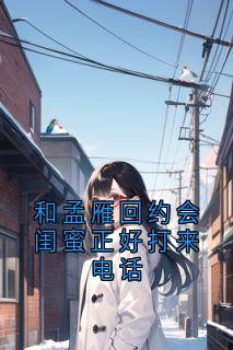 和孟雁回约会闺蜜正好打来电话孟雁回乔楠-小说txt全文阅读