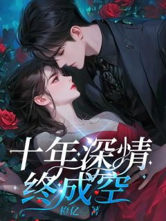 十年深情终成空(橙亿)最佳创作小说全文在线阅读