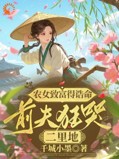 农女致富得诰命，前夫狂哭二里地(千城小墨小说)小说最新章节