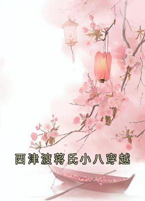 西津渡蒋氏小八穿越小说最新章节 蒋靖安蒋文康结局是什么