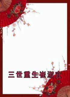抖音爆款三世重生崔淑宜完整小说（全文阅读）