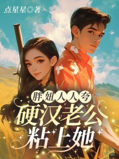 热门推荐胖妞人人夸，硬汉老公粘上她by点星星小说正版在线-二筒文学网