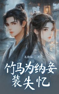 礼抱猫写的小说竹马为纳妾装失忆在线阅读-二筒文学网