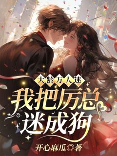 大龄万人迷，我把厉总迷成狗免费小说作者开心麻瓜全文阅读