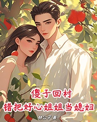 老书虫力荐傻子回村，错把好心姐姐当媳妇！免费无弹窗阅读