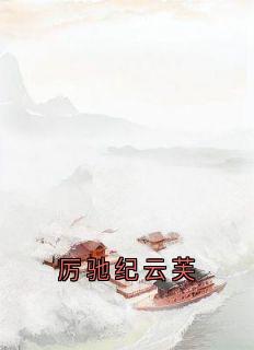 （全本）厉驰纪云芙主角纪云芙厉驰江聿言全文目录畅读