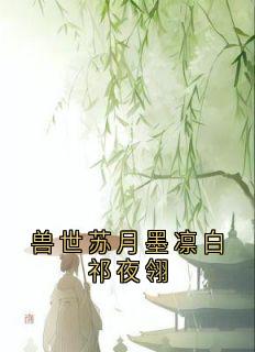 全网首发完整小说兽世苏月墨凛白祁夜翎主角苏曦月夜翎墨凛在线阅读