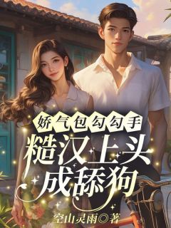 (精品)娇气包勾勾手，糙汉上头成舔狗小说