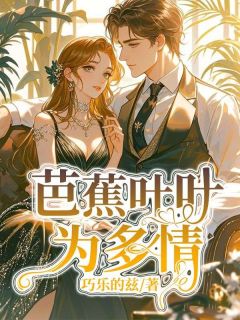 抖音小说芭蕉叶叶为多情，主角乔知鸢祝叶舒最后结局小说全文免费