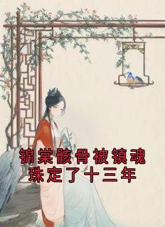 锦棠骸骨被镇魂珠定了十三年完整版-锦棠孟锦孟雪如在线全文阅读