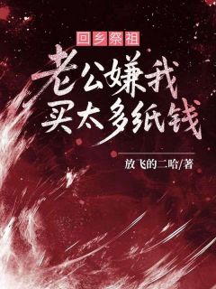 抖音小说回乡祭祖，老公嫌我买太多纸钱主角赵运孙虎全文小说免费阅读
