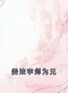 爆款小说姜浓李邺为兄主角姜浓李邺全文在线完本阅读