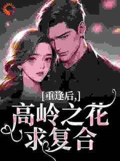 重逢后，高岭之花求复合小说免费版阅读抖音热文