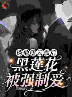 爆款热文黎芷傅嘉正在线阅读-诱他堕云端后，黑莲花被强制爱全章节列表