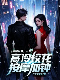 无弹窗小说官路至尊，开局高冷校花按摩加钟！ 作者万花笑笑生