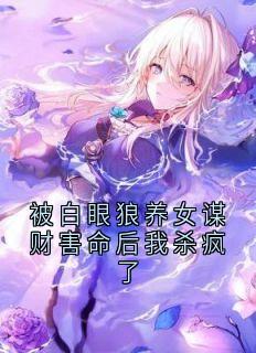 【抖音】被白眼狼养女谋财害命后我杀疯了全文阅读