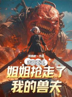 百度贴吧小说末日重生，姐姐抢走了我的兽夫，主角江月柳君义江夕全文免费-二筒文学网