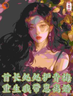 老书虫书荒推荐首长处处护青梅，重生我带崽离婚txt小说阅读-二筒文学网