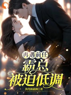 再遇前任，霸总被迫低调[抖音]小说-安梓艺楚浩辰无删减阅读