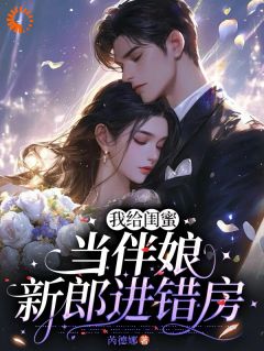 值得熬夜看完的我给闺蜜当伴娘，新郎进错房小说阅读