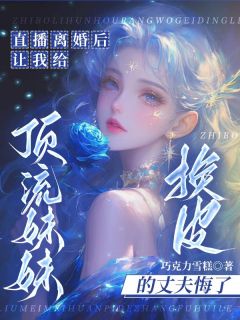 抖音热推小说直播离婚后，让我给顶流妹妹换皮的丈夫悔了全文在线阅读