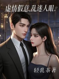 轻乳茶写的小说虚情假意，乱迷人眼在线阅读-二筒文学网